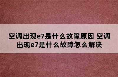 空调出现e7是什么故障原因 空调出现e7是什么故障怎么解决